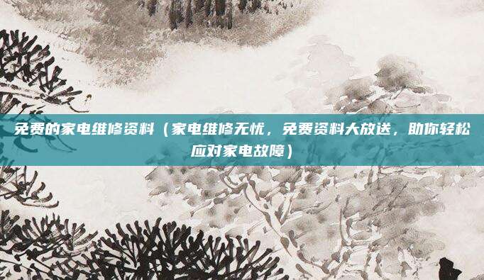 免費的家電維修資料（家電維修無憂，免費資料大放送，助你輕松應對家電故障）